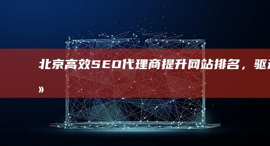 北京高效SEO代理商：提升网站排名，驱动网络营销成功